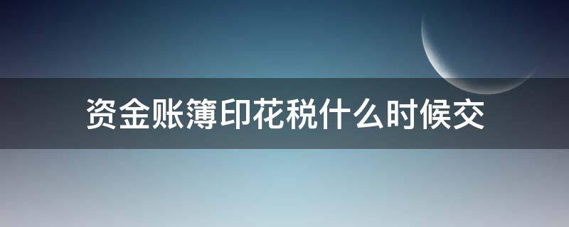 资金账簿印花税什么时候交 资金账簿印花税纳税期限