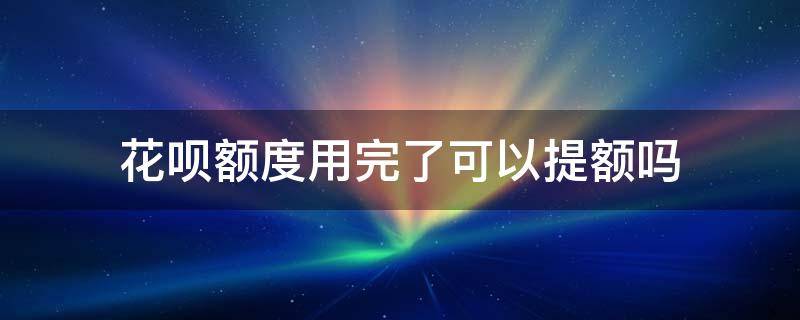 花呗额度用完了可以提额吗（花呗额度用完才会提额吗）