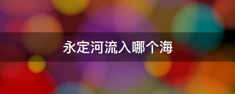 永定河流入哪个海 永定河流进哪个海