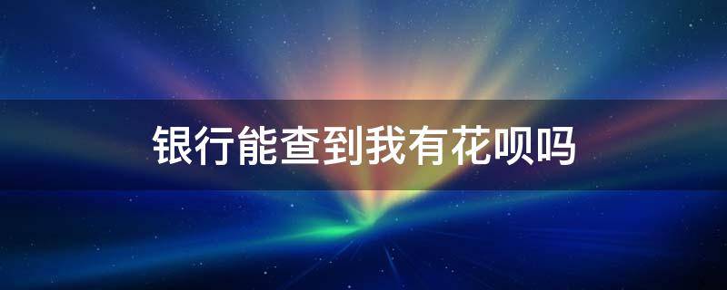 银行能查到我有花呗吗 银行可以查到花呗吗