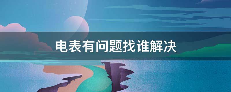 电表有问题找谁解决 电表出现问题找谁