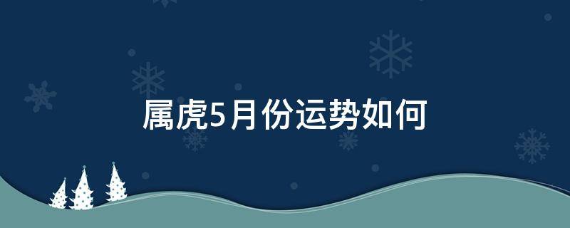 属虎5月份运势如何（属虎5月份运势如何2022）