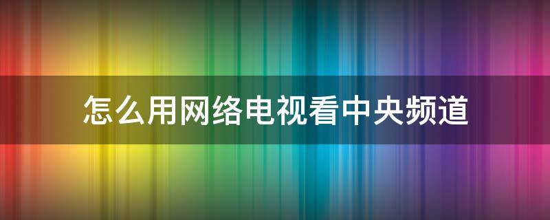 怎么用网络电视看中央频道 网络电视机怎么看央视频道