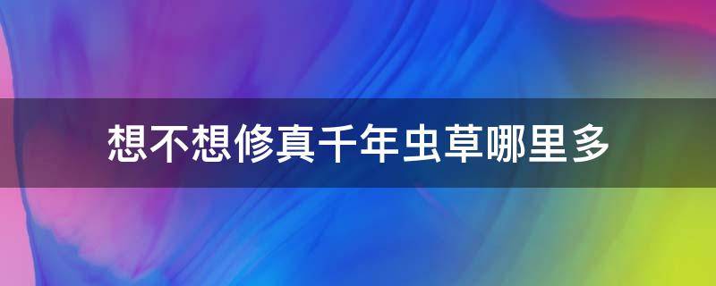 想不想修真千年虫草哪里多（想不想修真千年虫草图几最多）