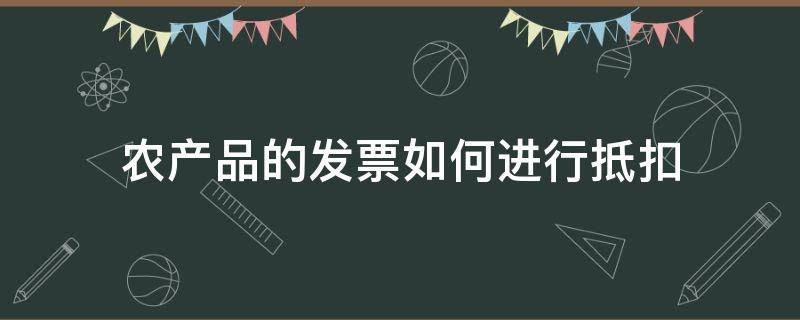 农产品的发票如何进行抵扣（农产品专用发票如何抵扣）