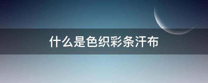 什么是色织彩条汗布（彩条布是编织布）