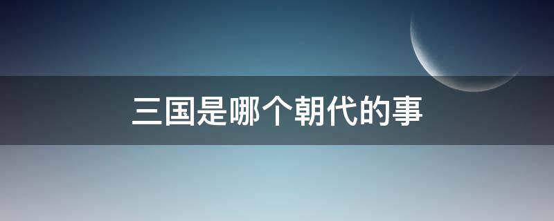 三国是哪个朝代的事 三国是发生在哪个朝代的事情