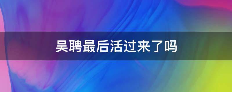 吴聘最后活过来了吗（如果吴聘没死）