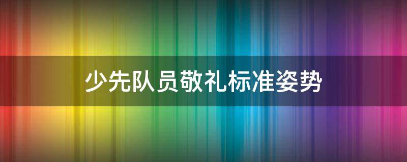 少先队员敬礼标准姿势（少先队员敬礼标准姿势图片）