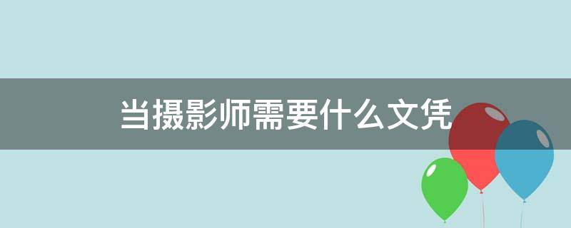 当摄影师需要什么文凭（摄影师有学历要求吗）