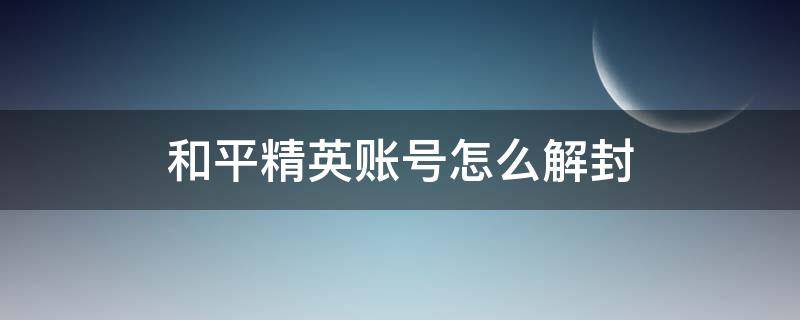 和平精英账号怎么解封 和平精英游戏账号怎么解封