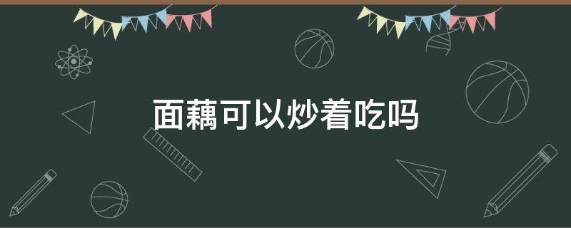 面藕可以炒着吃吗 面藕可以直接煮着吃吗