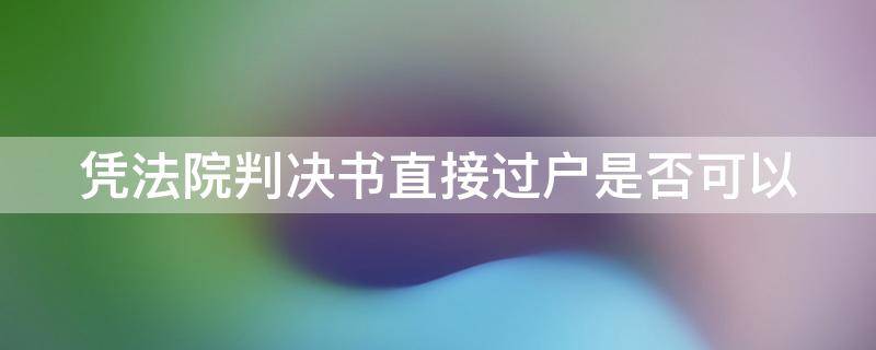 凭法院判决书直接过户是否可以 凭法院判决书直接过户是否可以过户