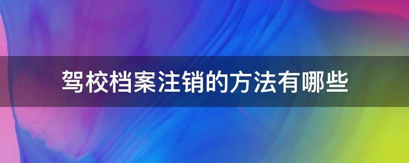 驾校档案注销的方法有哪些 驾校档案怎么注销需要什么?