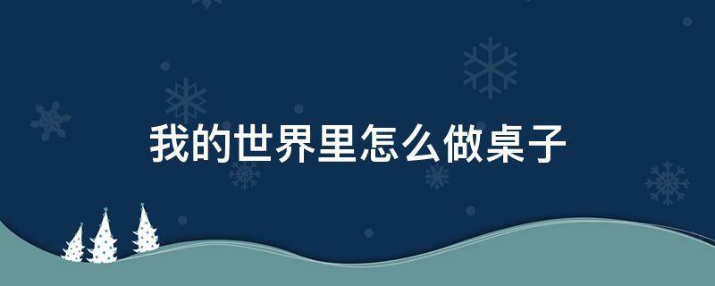 我的世界里怎么做桌子 我的世界怎么做桌子?