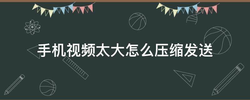 手机视频太大怎么压缩发送（手机视频太大怎么压缩发送qq群相册）