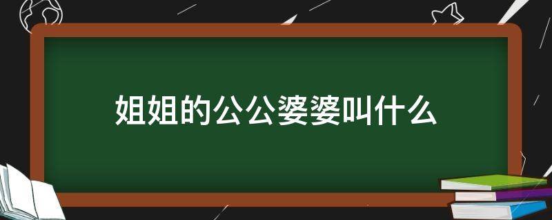 姐姐的公公婆婆叫什么（姐姐的公婆我应该叫什么）