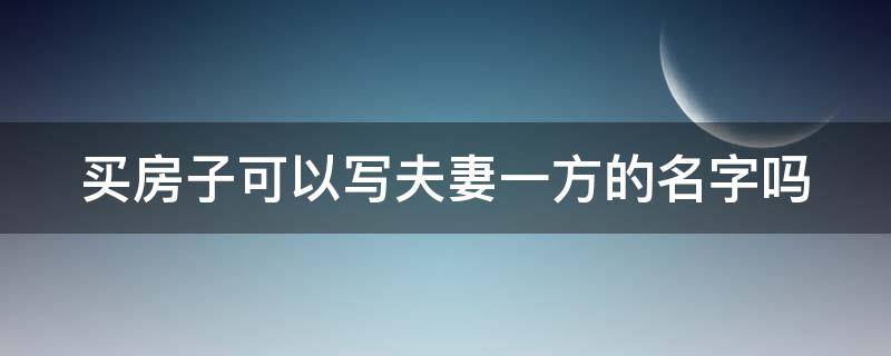 买房子可以写夫妻一方的名字吗 买房子可以写夫妻一方的名字吗