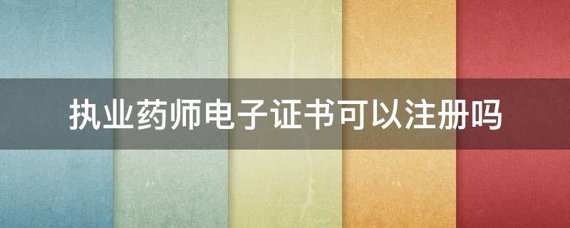 执业药师电子证书可以注册吗（执业药师电子证书可以注册吗江苏）