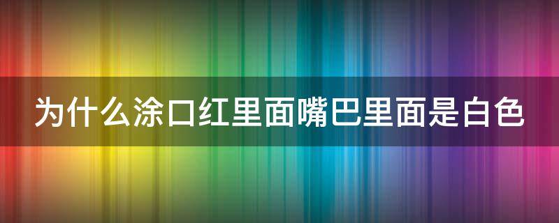 为什么涂口红里面嘴巴里面是白色 为什么涂口红会有白色的东西