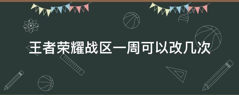 王者荣耀战区一周可以改几次 王者荣耀战区一周能修改几次