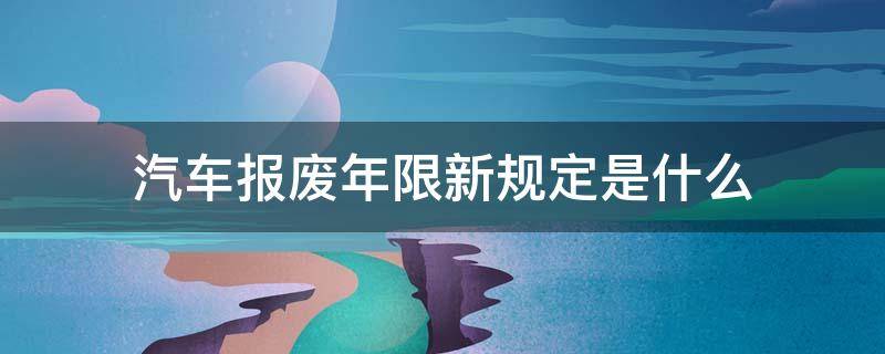 汽车报废年限新规定是什么（车辆报废年限最新规定哪年出台）