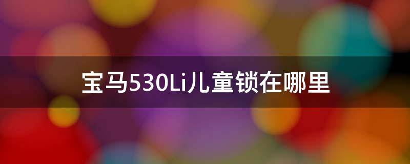 宝马530Li儿童锁在哪里（宝马530的儿童锁在哪里）