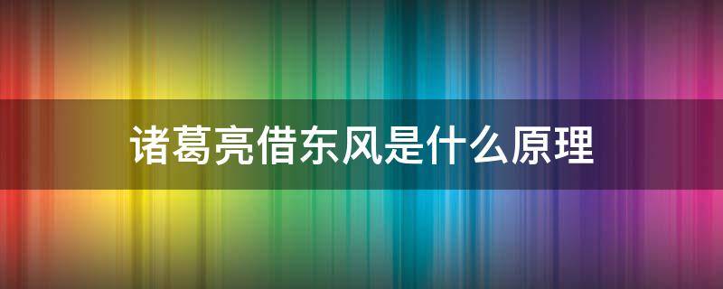 诸葛亮借东风是什么原理 诸葛亮借东风的原理