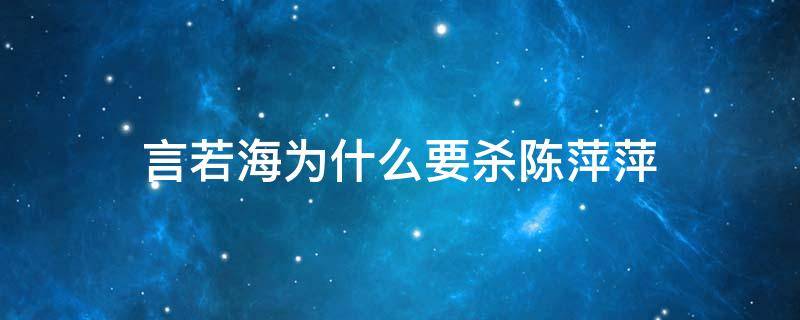 言若海为什么要杀陈萍萍 言若海为什么杀院长