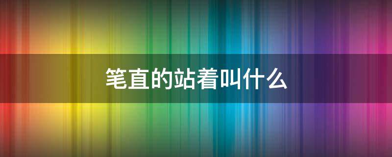 笔直的站着叫什么 笔直的站着叫什么立恭敬庄严地站着叫什么立