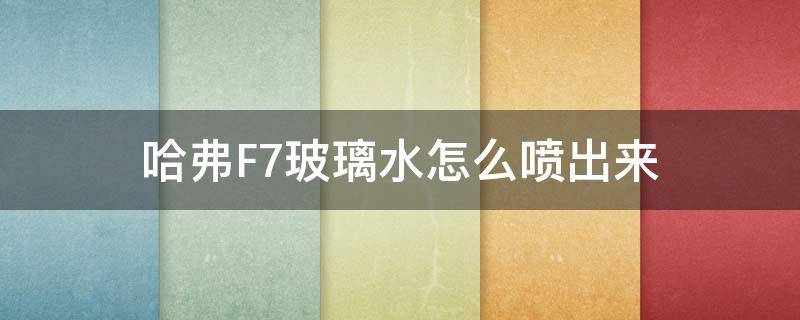 哈弗F7玻璃水怎么喷出来（哈弗f7如何喷玻璃水）