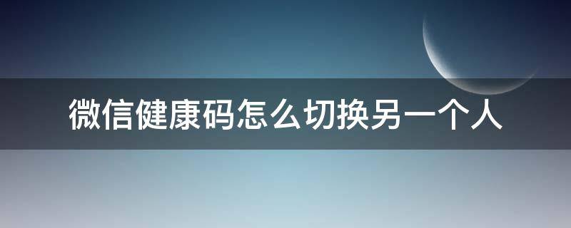 微信健康码怎么切换另一个人 苹果手机微信健康码怎么切换另一个人