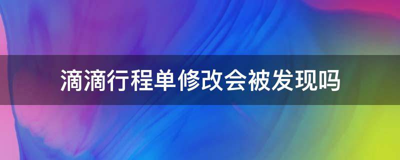 滴滴行程单修改会被发现吗 滴滴行程单改动后能查出来吗