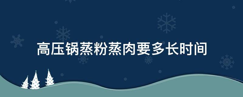 高压锅蒸粉蒸肉要多长时间 高压锅蒸粉蒸肉得多长时间