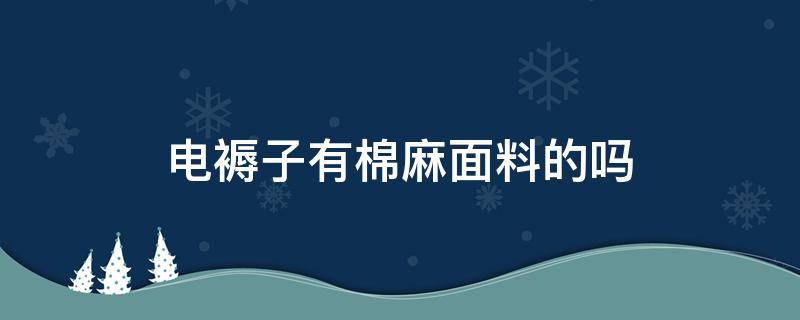 电褥子有棉麻面料的吗 电褥子无纺布和棉的面料哪个好