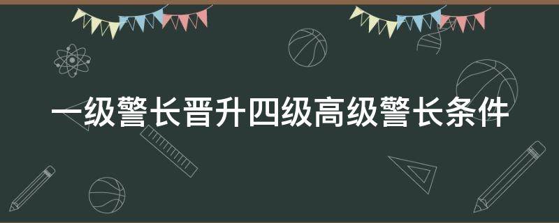 一级警长晋升四级高级警长条件 公安一级警长晋升四级高级警长条件