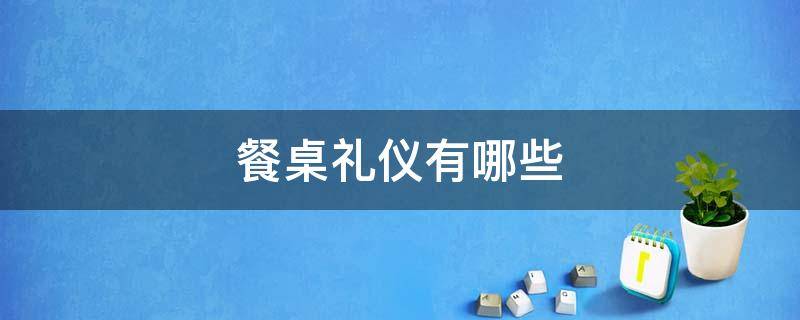 餐桌礼仪有哪些（餐桌礼仪有哪些注意事项）