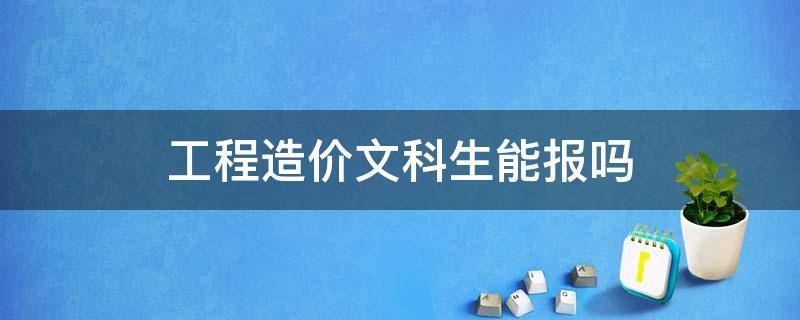 工程造价文科生能报吗 文科生可以报工程造价吗?