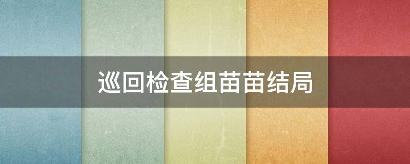 巡回检查组苗苗结局 巡回检查组苗苗死因第几集