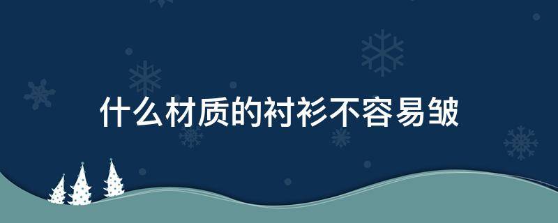 什么材质的衬衫不容易皱（哪种布料的衬衫不容易皱）