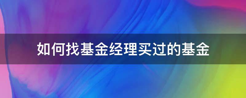 如何找基金经理买过的基金 基金经理人的基金怎么买