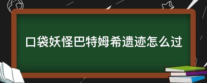 口袋妖怪巴特姆希遗迹怎么过（口袋妖怪巴特姆希遗迹怎么过视频）