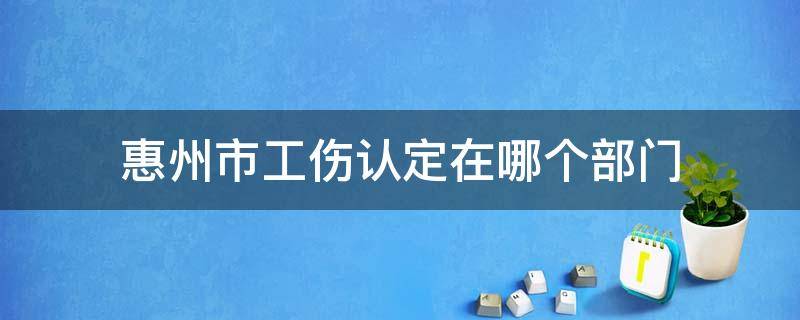 惠州市工伤认定在哪个部门 惠州工伤伤残鉴定机构地址