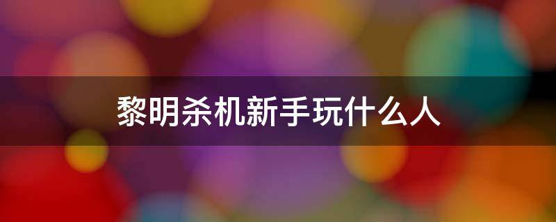 黎明杀机新手玩什么人（黎明杀机新手适合玩什么）