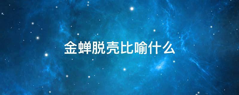 金蝉脱壳比喻什么 金蝉脱壳比喻什么人和事