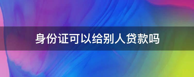 身份证可以给别人贷款吗 贷款用别人的身份证可以吗