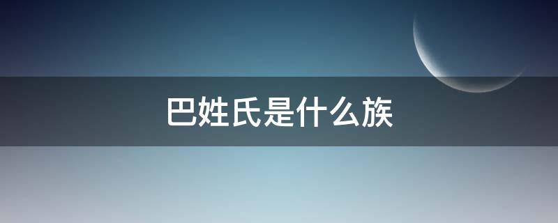 巴姓氏是什么族 巴这个姓氏是少数民族吗