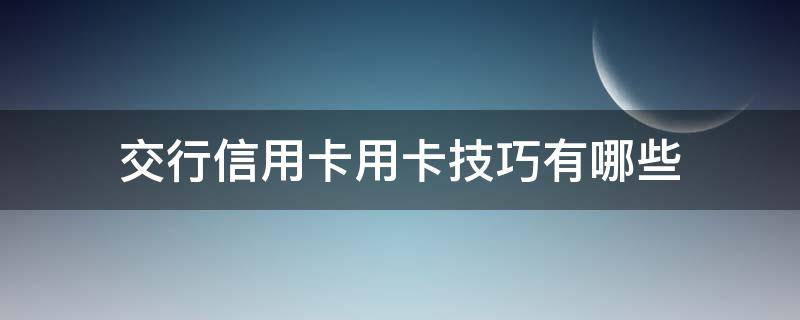 交行信用卡用卡技巧有哪些（如何使用交通银行信用卡）