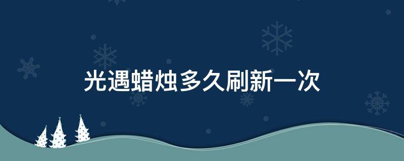 光遇蜡烛多久刷新一次 光遇蜡烛多久刷新一次国际服