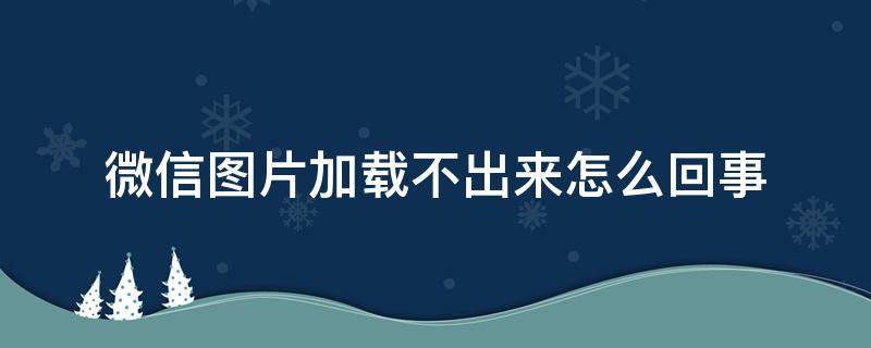 微信图片加载不出来怎么回事 微信图片加载不出来了